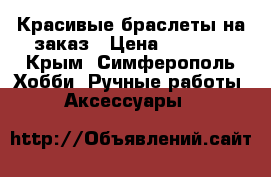 Красивые браслеты на заказ › Цена ­ 10-50 - Крым, Симферополь Хобби. Ручные работы » Аксессуары   